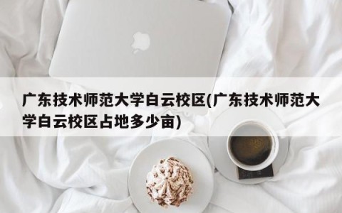 广东技术师范大学白云校区(广东技术师范大学白云校区占地多少亩)